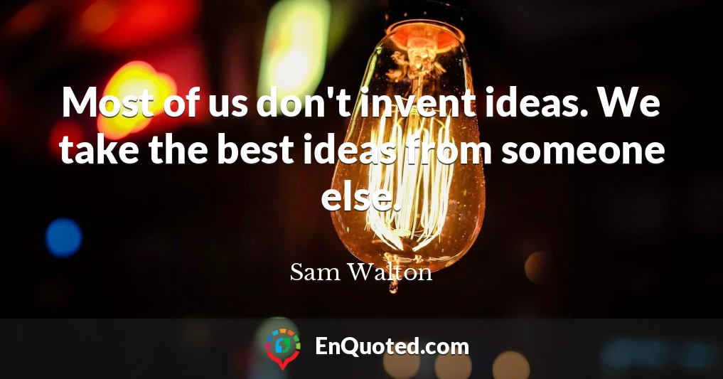 Most of us don't invent ideas. We take the best ideas from someone else.