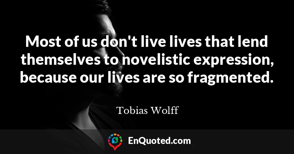 Most of us don't live lives that lend themselves to novelistic expression, because our lives are so fragmented.