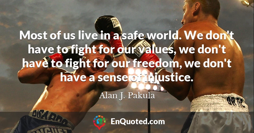 Most of us live in a safe world. We don't have to fight for our values, we don't have to fight for our freedom, we don't have a sense of injustice.