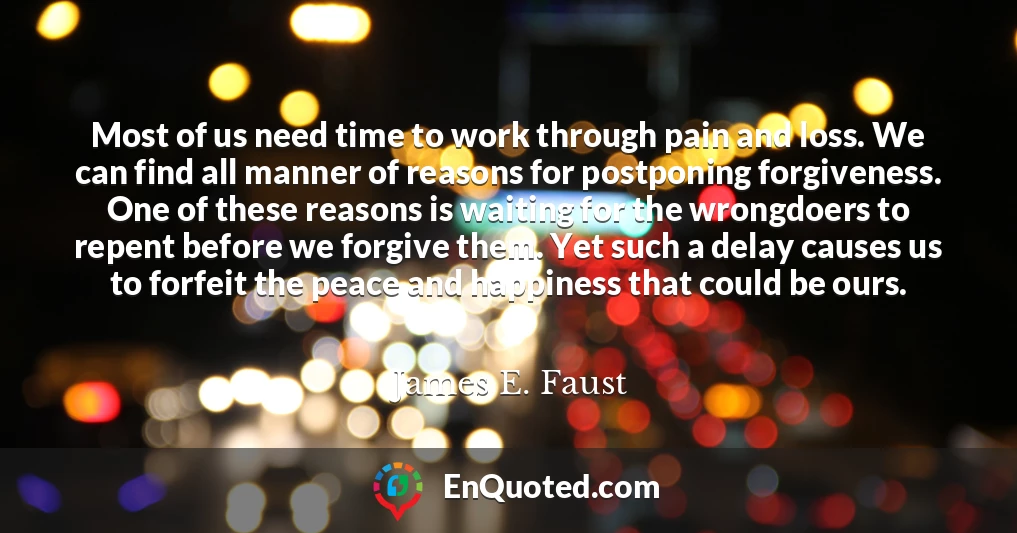 Most of us need time to work through pain and loss. We can find all manner of reasons for postponing forgiveness. One of these reasons is waiting for the wrongdoers to repent before we forgive them. Yet such a delay causes us to forfeit the peace and happiness that could be ours.