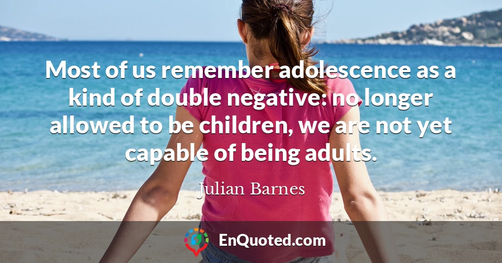Most of us remember adolescence as a kind of double negative: no longer allowed to be children, we are not yet capable of being adults.