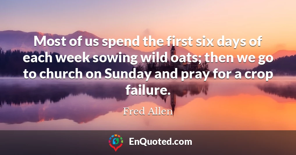 Most of us spend the first six days of each week sowing wild oats; then we go to church on Sunday and pray for a crop failure.