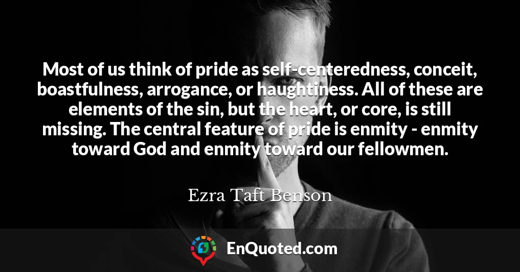 Most of us think of pride as self-centeredness, conceit, boastfulness, arrogance, or haughtiness. All of these are elements of the sin, but the heart, or core, is still missing. The central feature of pride is enmity - enmity toward God and enmity toward our fellowmen.