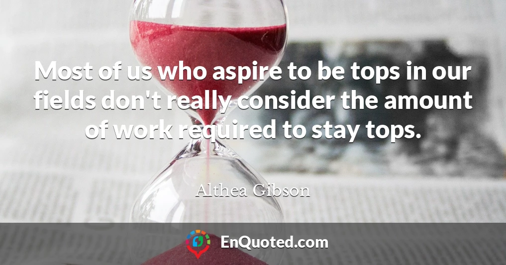 Most of us who aspire to be tops in our fields don't really consider the amount of work required to stay tops.