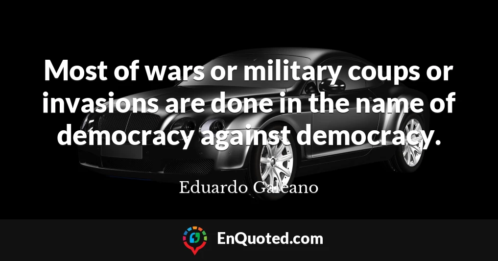 Most of wars or military coups or invasions are done in the name of democracy against democracy.