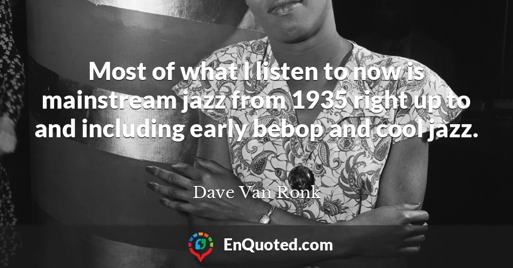 Most of what I listen to now is mainstream jazz from 1935 right up to and including early bebop and cool jazz.