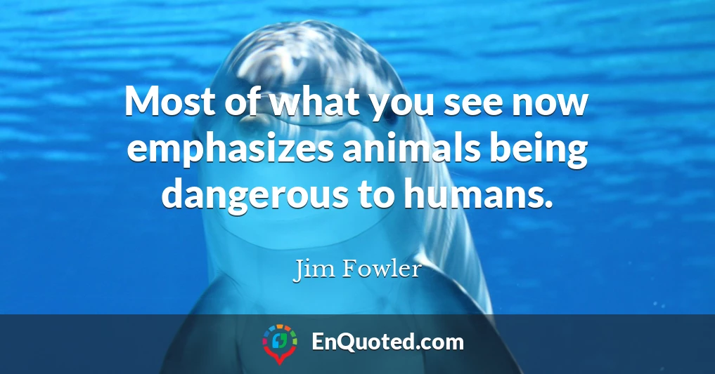 Most of what you see now emphasizes animals being dangerous to humans.