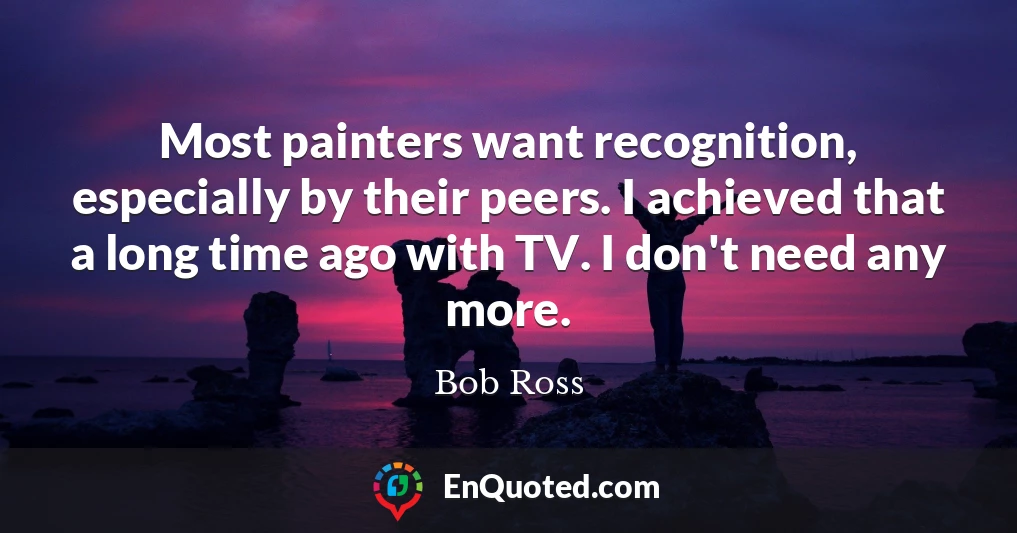 Most painters want recognition, especially by their peers. I achieved that a long time ago with TV. I don't need any more.