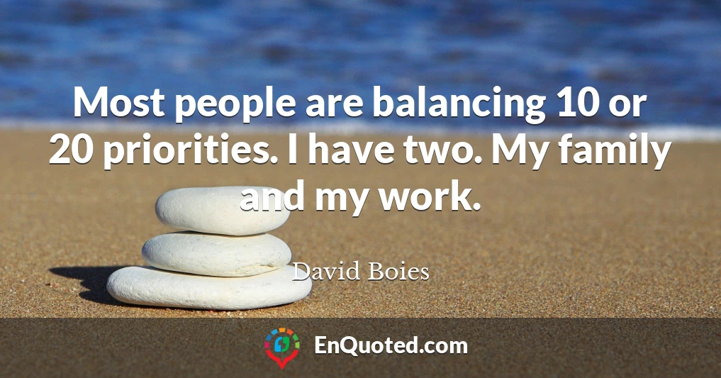 Most people are balancing 10 or 20 priorities. I have two. My family and my work.