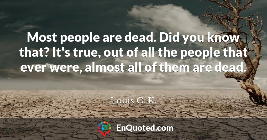 Most people are dead. Did you know that? It's true, out of all the people that ever were, almost all of them are dead.