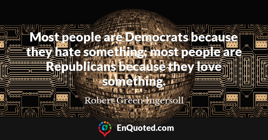 Most people are Democrats because they hate something; most people are Republicans because they love something.