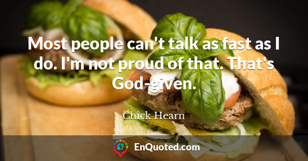 Most people can't talk as fast as I do. I'm not proud of that. That's God-given.