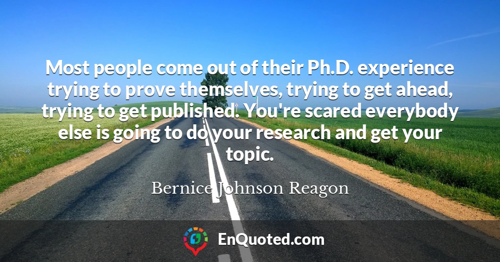 Most people come out of their Ph.D. experience trying to prove themselves, trying to get ahead, trying to get published. You're scared everybody else is going to do your research and get your topic.