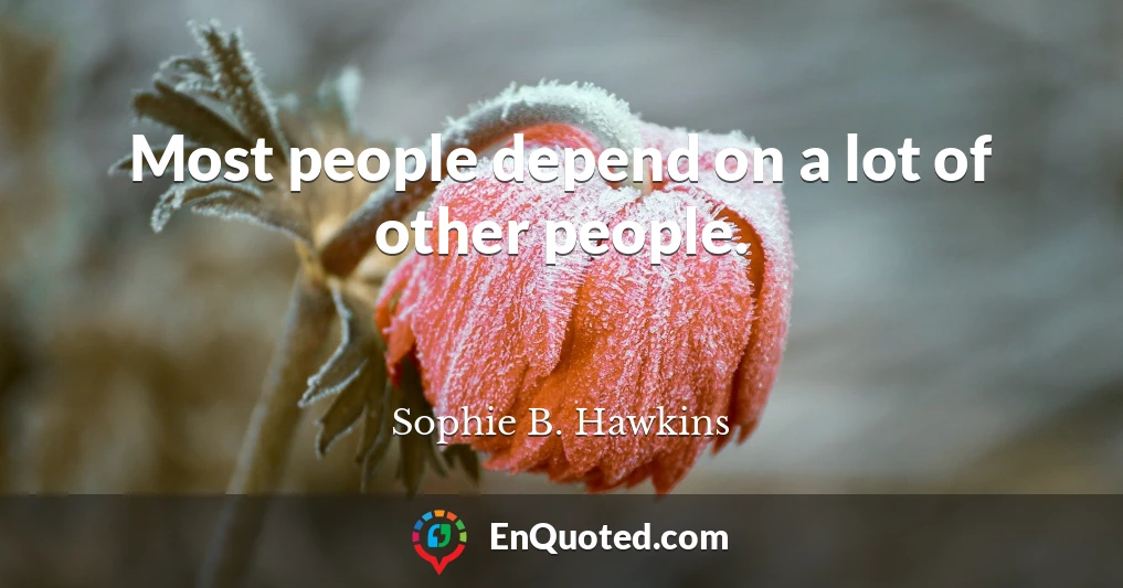 Most people depend on a lot of other people.