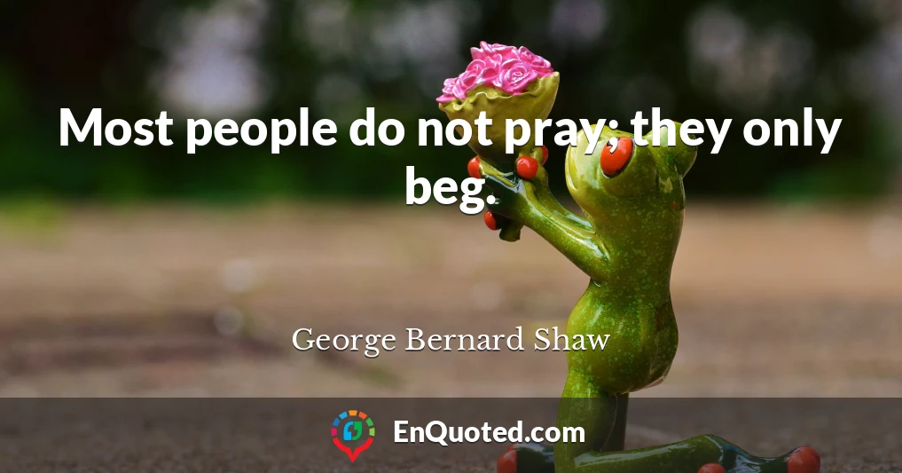 Most people do not pray; they only beg.