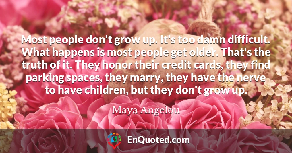 Most people don't grow up. It's too damn difficult. What happens is most people get older. That's the truth of it. They honor their credit cards, they find parking spaces, they marry, they have the nerve to have children, but they don't grow up.