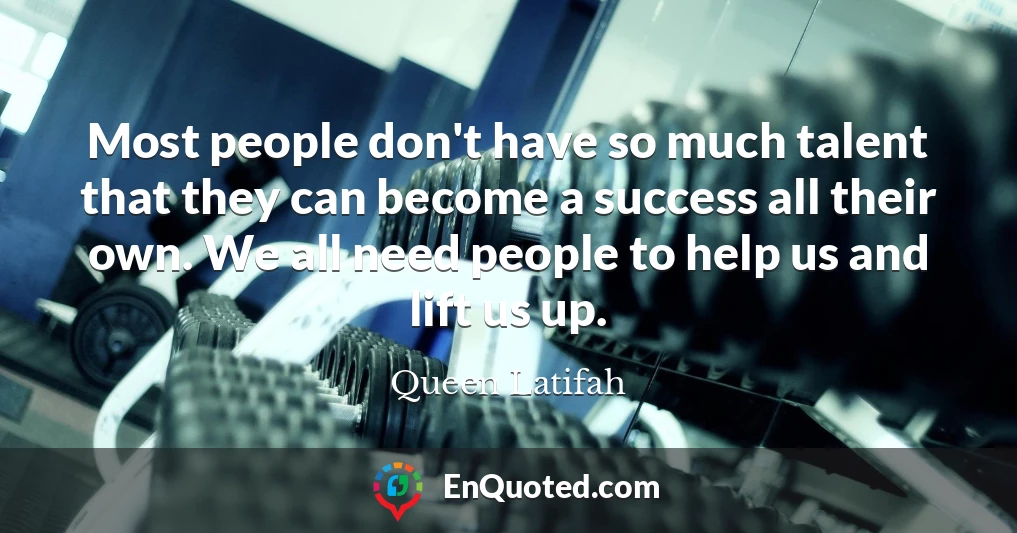 Most people don't have so much talent that they can become a success all their own. We all need people to help us and lift us up.