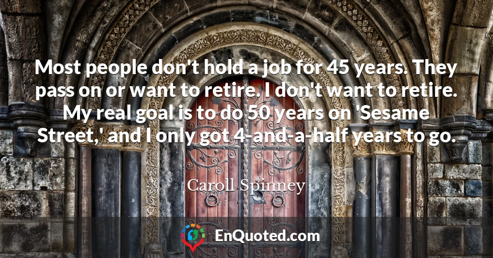 Most people don't hold a job for 45 years. They pass on or want to retire. I don't want to retire. My real goal is to do 50 years on 'Sesame Street,' and I only got 4-and-a-half years to go.