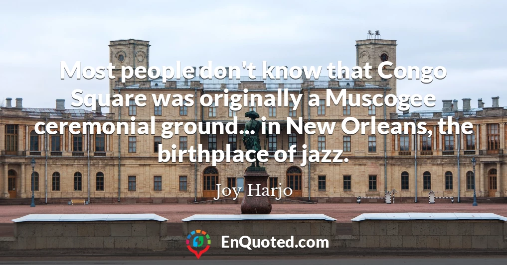 Most people don't know that Congo Square was originally a Muscogee ceremonial ground... in New Orleans, the birthplace of jazz.