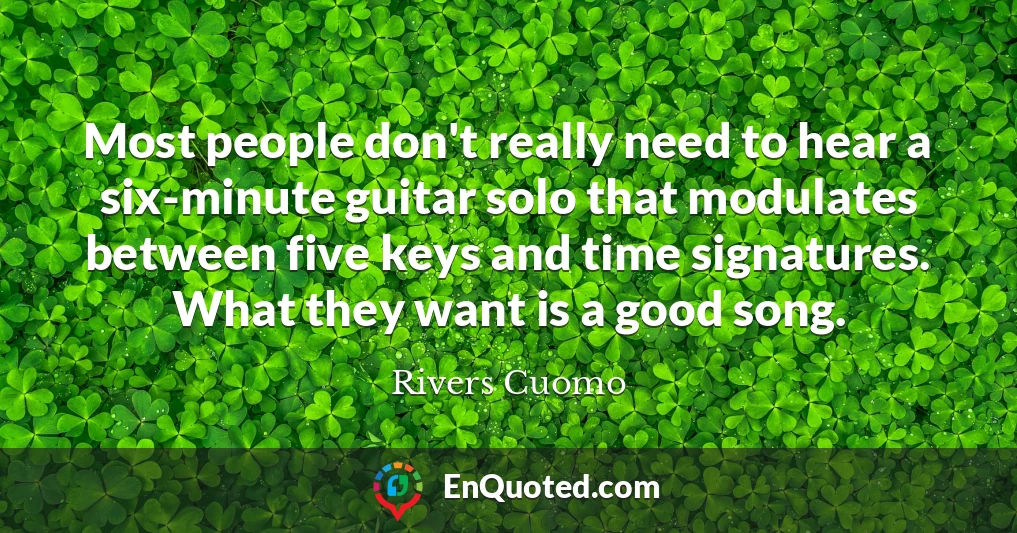 Most people don't really need to hear a six-minute guitar solo that modulates between five keys and time signatures. What they want is a good song.