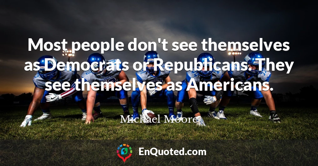 Most people don't see themselves as Democrats or Republicans. They see themselves as Americans.