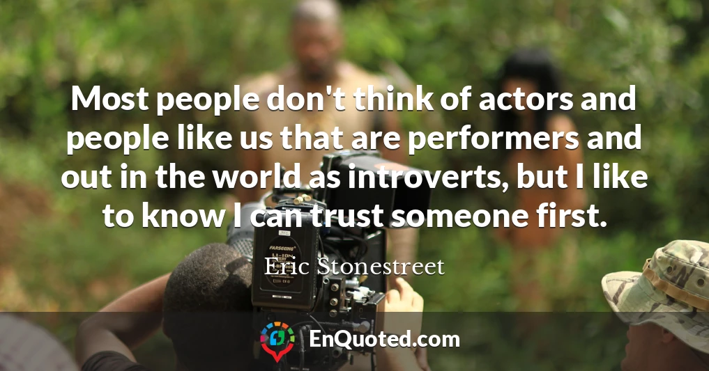 Most people don't think of actors and people like us that are performers and out in the world as introverts, but I like to know I can trust someone first.
