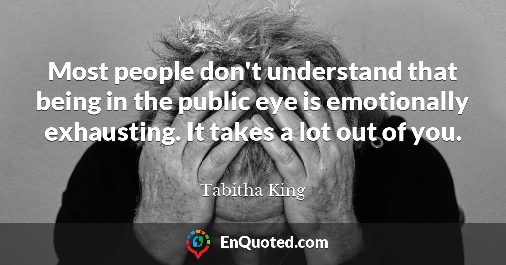 Most people don't understand that being in the public eye is emotionally exhausting. It takes a lot out of you.