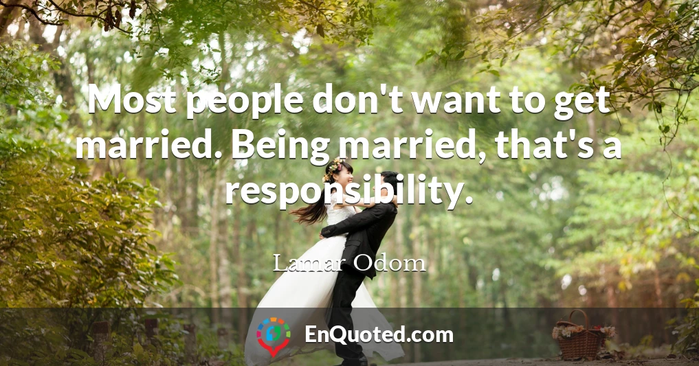 Most people don't want to get married. Being married, that's a responsibility.