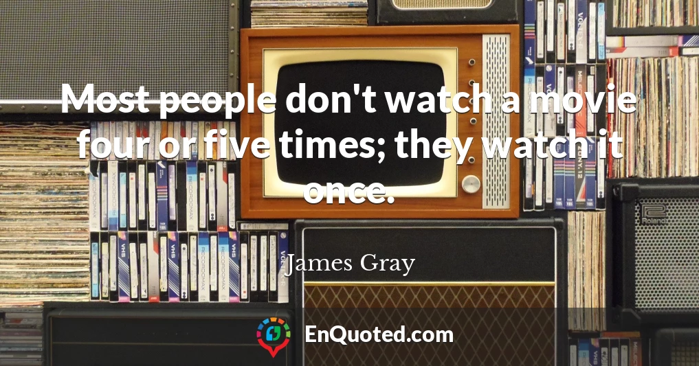 Most people don't watch a movie four or five times; they watch it once.