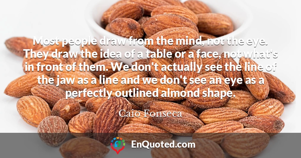 Most people draw from the mind, not the eye. They draw the idea of a table or a face, not what's in front of them. We don't actually see the line of the jaw as a line and we don't see an eye as a perfectly outlined almond shape.