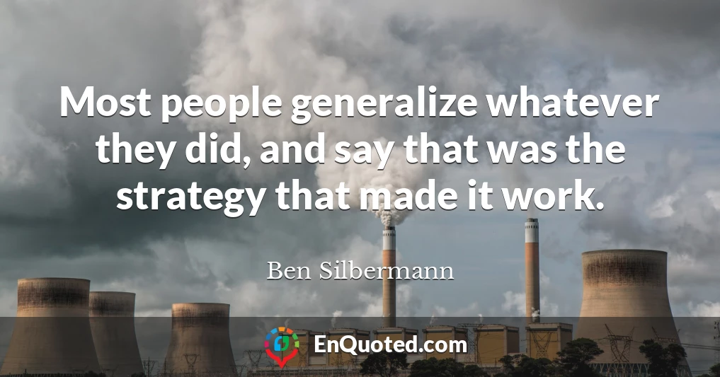 Most people generalize whatever they did, and say that was the strategy that made it work.