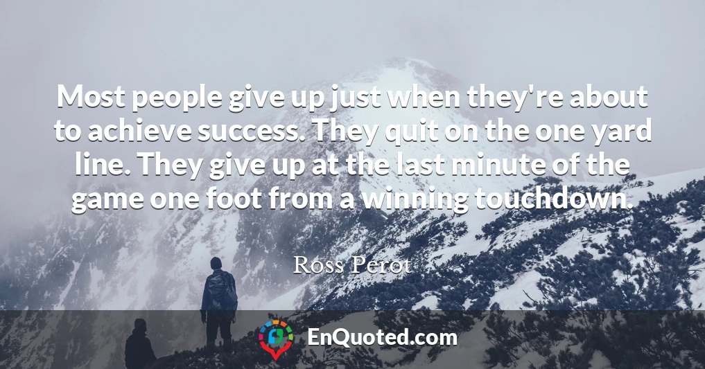 Most people give up just when they're about to achieve success. They quit on the one yard line. They give up at the last minute of the game one foot from a winning touchdown.