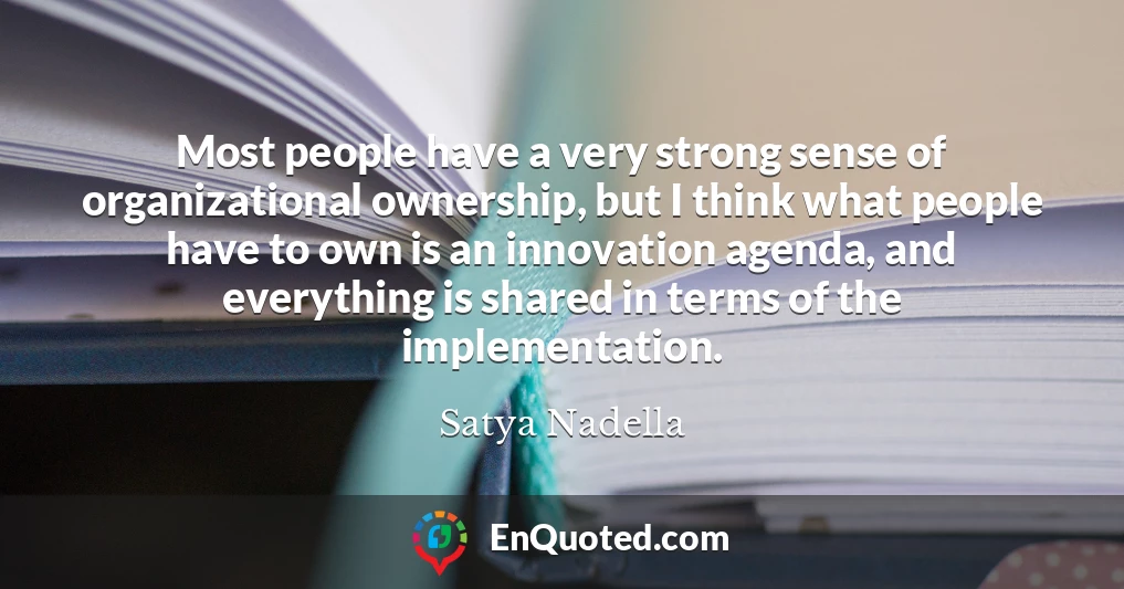 Most people have a very strong sense of organizational ownership, but I think what people have to own is an innovation agenda, and everything is shared in terms of the implementation.
