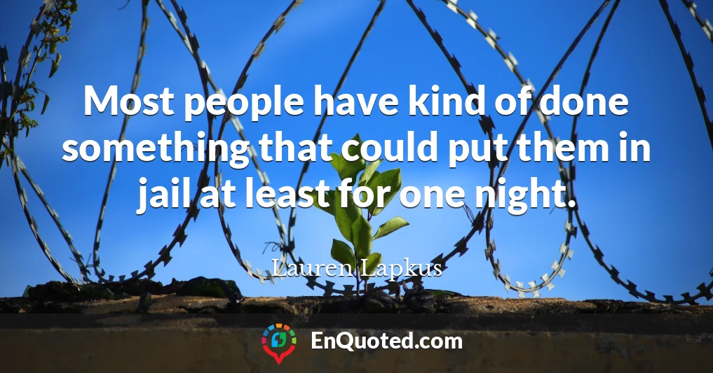 Most people have kind of done something that could put them in jail at least for one night.