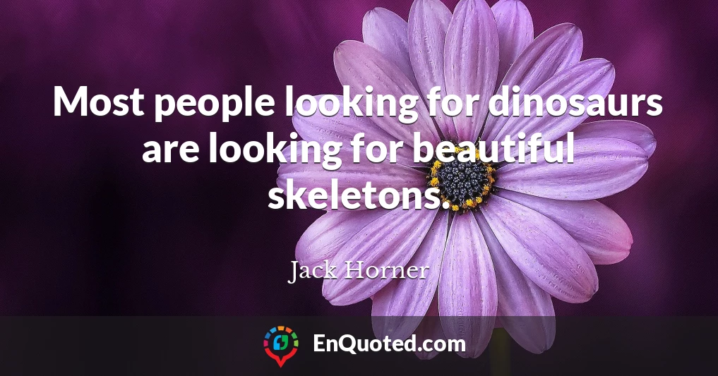 Most people looking for dinosaurs are looking for beautiful skeletons.