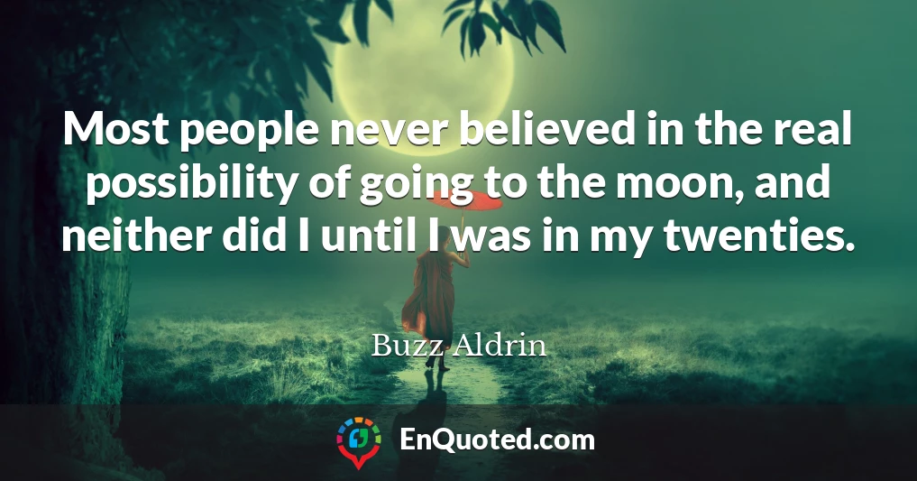 Most people never believed in the real possibility of going to the moon, and neither did I until I was in my twenties.