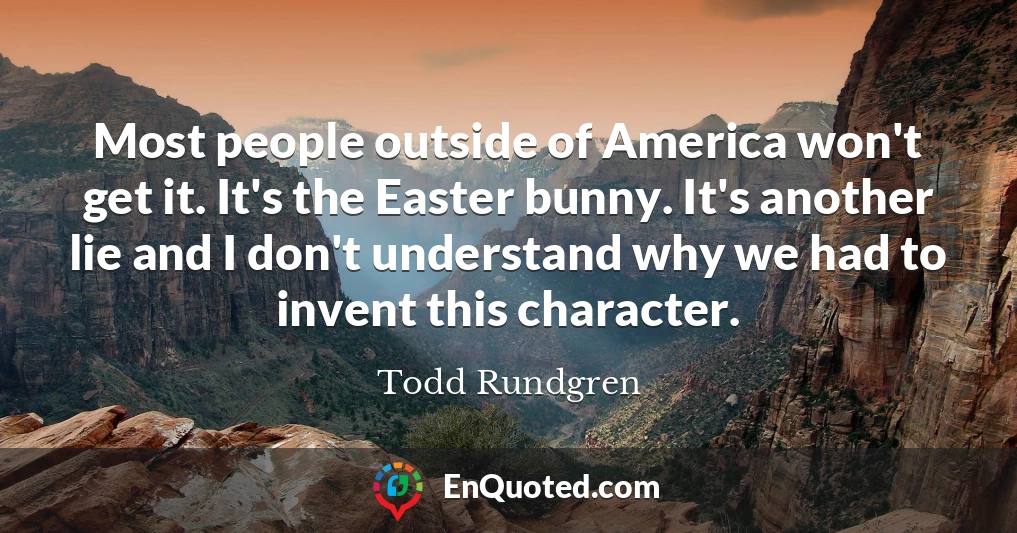 Most people outside of America won't get it. It's the Easter bunny. It's another lie and I don't understand why we had to invent this character.