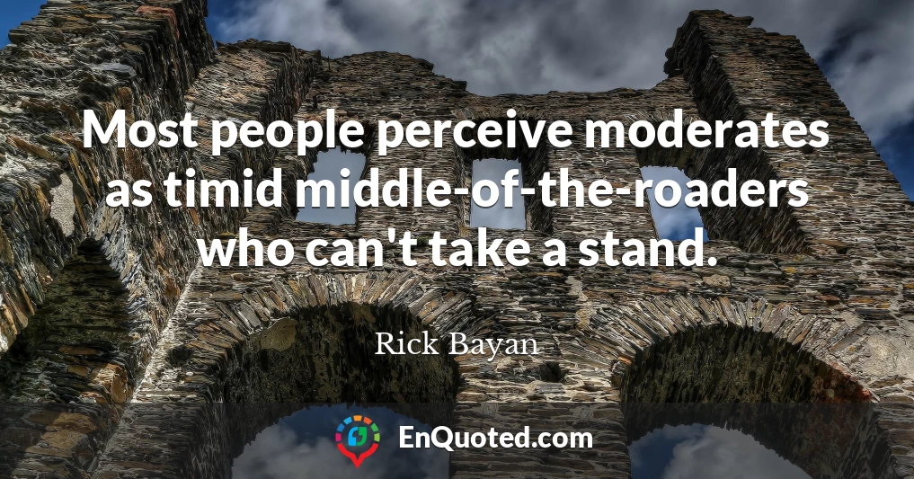 Most people perceive moderates as timid middle-of-the-roaders who can't take a stand.