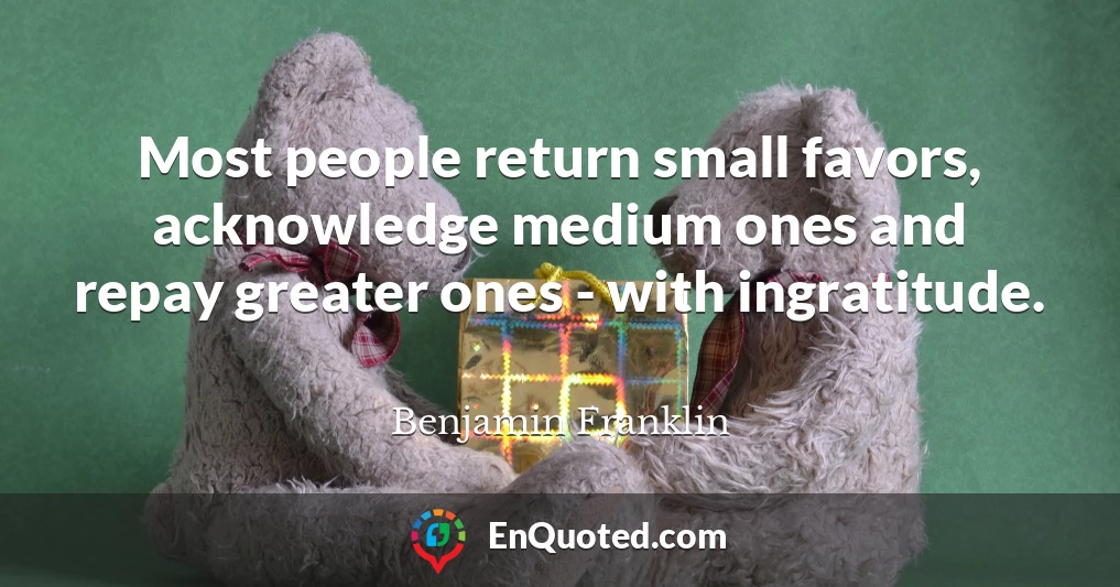 Most people return small favors, acknowledge medium ones and repay greater ones - with ingratitude.