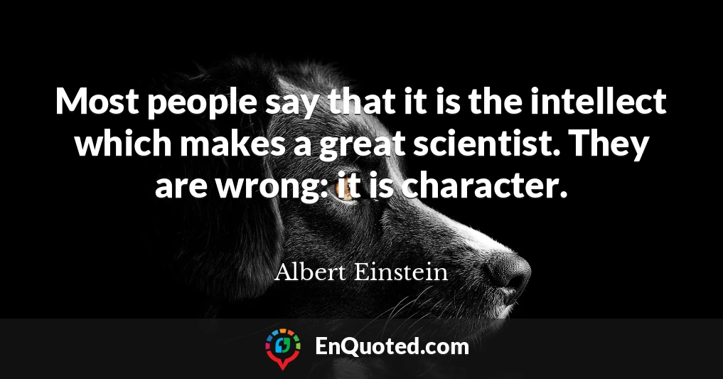 Most people say that it is the intellect which makes a great scientist. They are wrong: it is character.