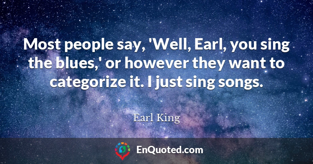 Most people say, 'Well, Earl, you sing the blues,' or however they want to categorize it. I just sing songs.