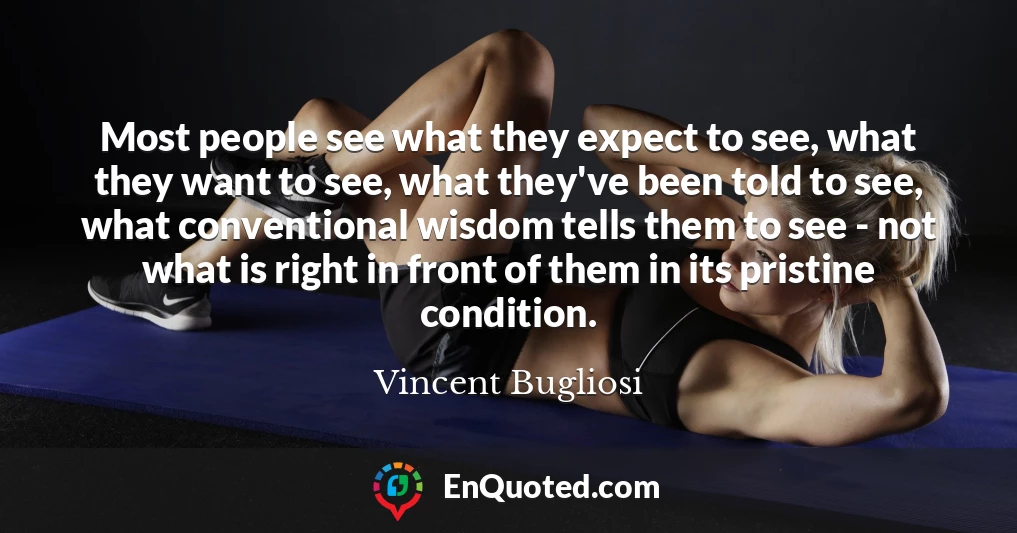 Most people see what they expect to see, what they want to see, what they've been told to see, what conventional wisdom tells them to see - not what is right in front of them in its pristine condition.