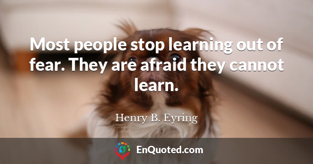 Most people stop learning out of fear. They are afraid they cannot learn.