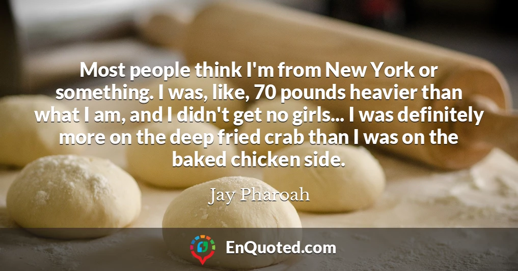 Most people think I'm from New York or something. I was, like, 70 pounds heavier than what I am, and I didn't get no girls... I was definitely more on the deep fried crab than I was on the baked chicken side.