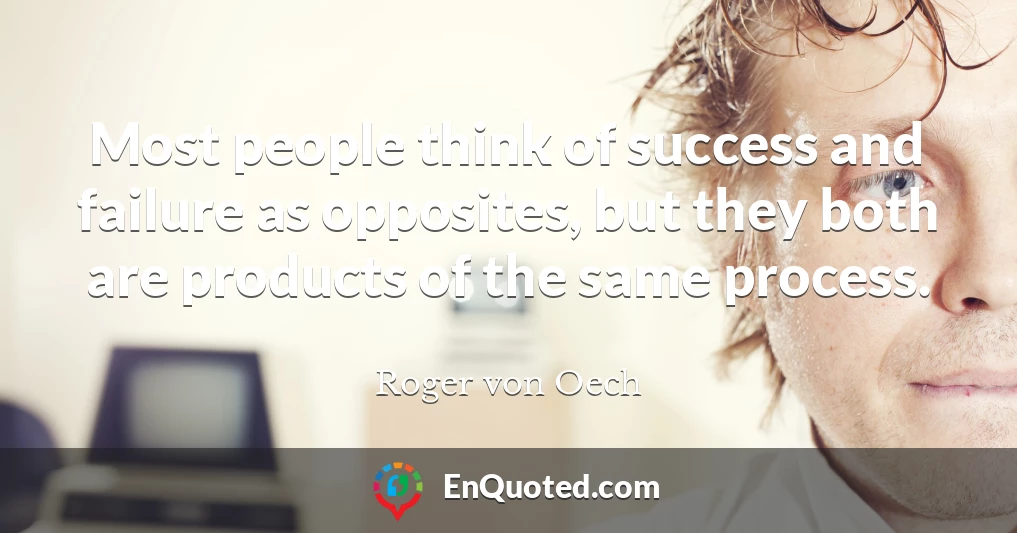 Most people think of success and failure as opposites, but they both are products of the same process.
