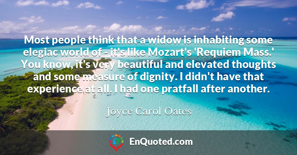 Most people think that a widow is inhabiting some elegiac world of - it's like Mozart's 'Requiem Mass.' You know, it's very beautiful and elevated thoughts and some measure of dignity. I didn't have that experience at all. I had one pratfall after another.
