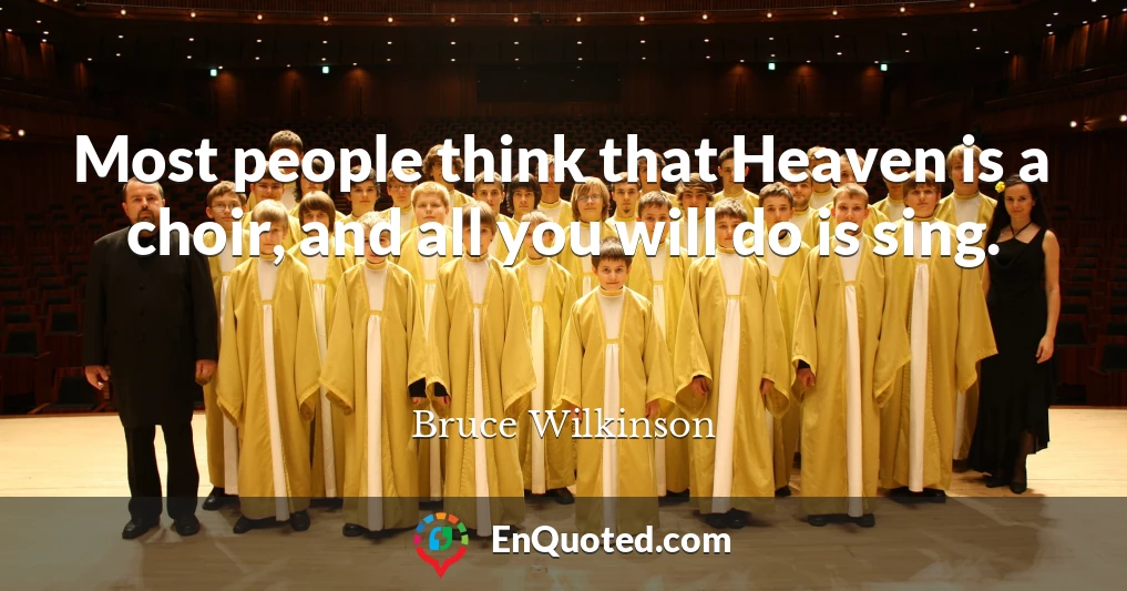 Most people think that Heaven is a choir, and all you will do is sing.