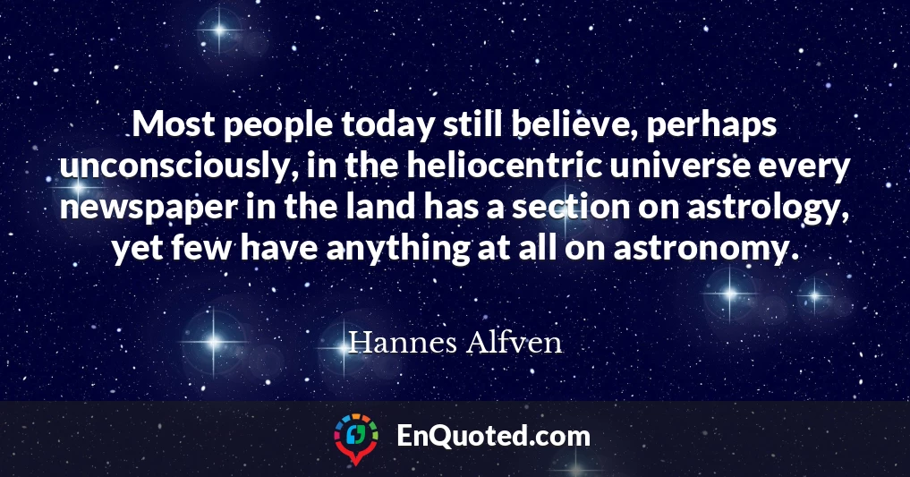 Most people today still believe, perhaps unconsciously, in the heliocentric universe every newspaper in the land has a section on astrology, yet few have anything at all on astronomy.