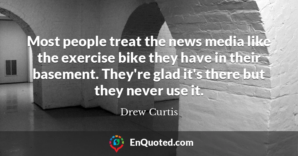 Most people treat the news media like the exercise bike they have in their basement. They're glad it's there but they never use it.