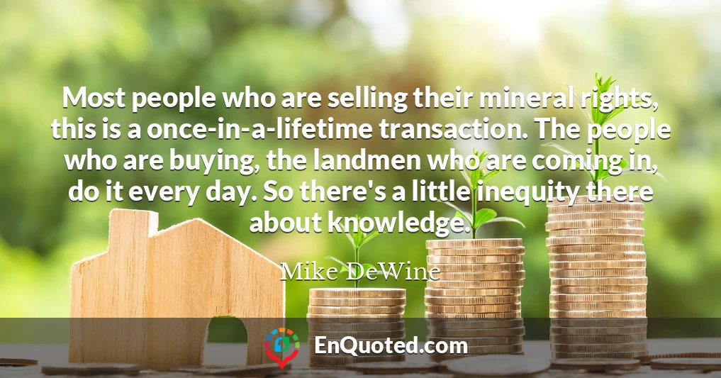 Most people who are selling their mineral rights, this is a once-in-a-lifetime transaction. The people who are buying, the landmen who are coming in, do it every day. So there's a little inequity there about knowledge.
